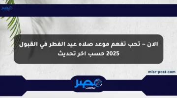 الآن ~ تحب تفهم موعد صلاة عيد الفطر في القبول 2025 حسب آخر تحديث